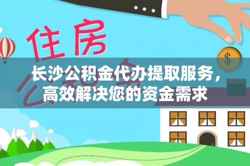 贡山长沙公积金代办提取服务，高效解决您的资金需求