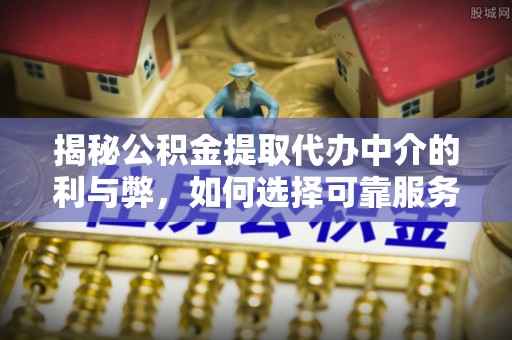 贡山揭秘公积金提取代办中介的利与弊，如何选择可靠服务？
