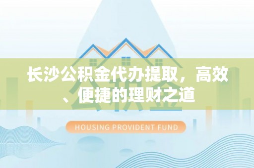 贡山长沙公积金代办提取，高效、便捷的理财之道