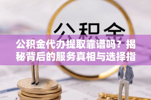 贡山公积金代办提取靠谱吗？揭秘背后的服务真相与选择指南