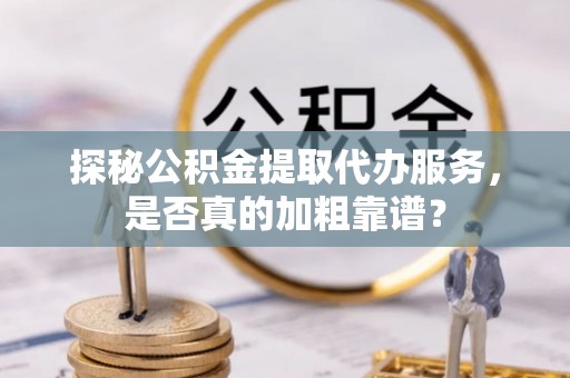 贡山探秘公积金提取代办服务，是否真的加粗靠谱？
