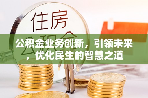 贡山公积金业务创新，引领未来，优化民生的智慧之道