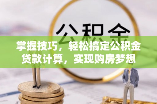 贡山掌握技巧，轻松搞定公积金贷款计算，实现购房梦想