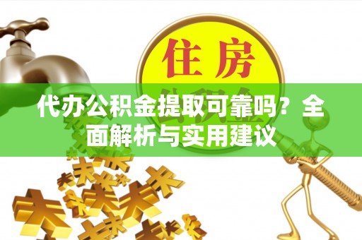 贡山代办公积金提取可靠吗？全面解析与实用建议