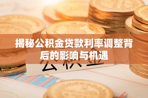 贡山揭秘公积金贷款利率调整背后的影响与机遇