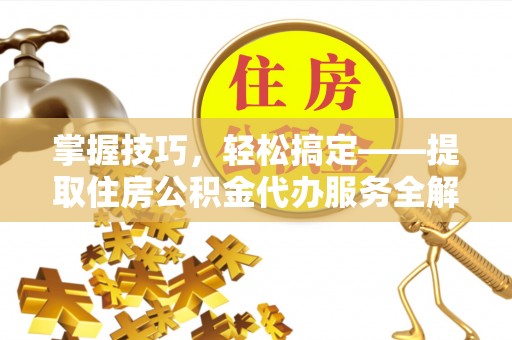 贡山掌握技巧，轻松搞定——提取住房公积金代办服务全解析