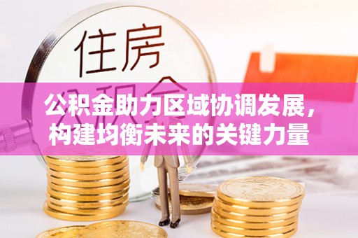 贡山公积金助力区域协调发展，构建均衡未来的关键力量