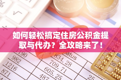 贡山如何轻松搞定住房公积金提取与代办？全攻略来了！