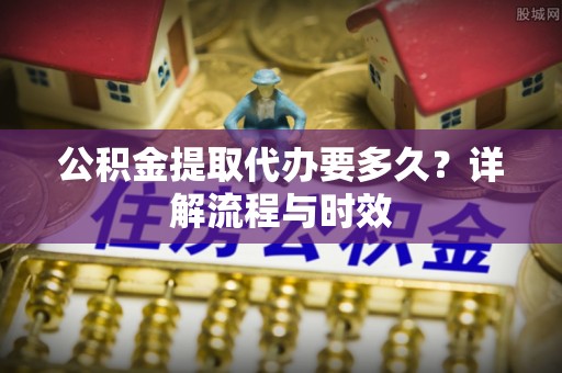 贡山公积金提取代办要多久？详解流程与时效