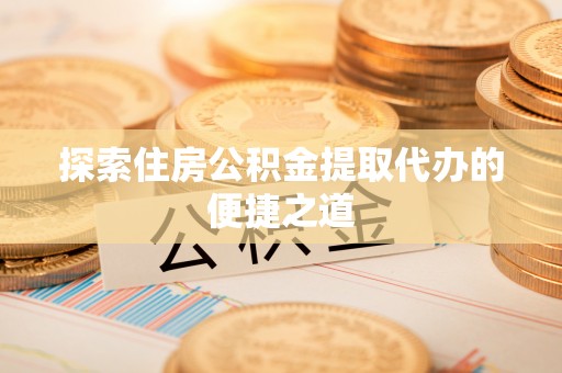 贡山探索住房公积金提取代办的便捷之道