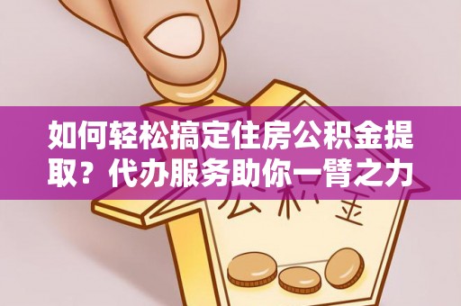 贡山如何轻松搞定住房公积金提取？代办服务助你一臂之力