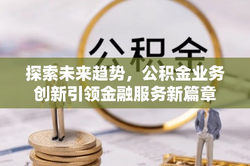 贡山探索未来趋势，公积金业务创新引领金融服务新篇章