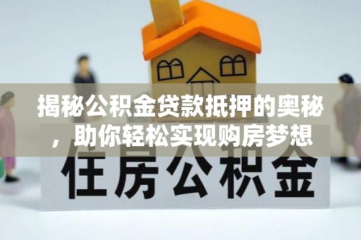 贡山揭秘公积金贷款抵押的奥秘，助你轻松实现购房梦想