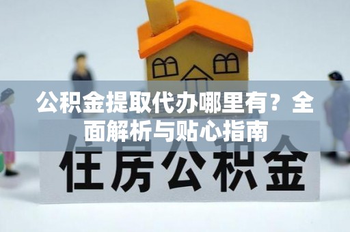 贡山公积金提取代办哪里有？全面解析与贴心指南