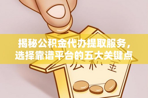 贡山揭秘公积金代办提取服务，选择靠谱平台的五大关键点