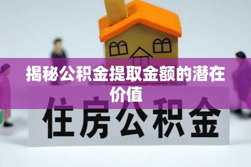 贡山揭秘公积金提取金额的潜在价值
