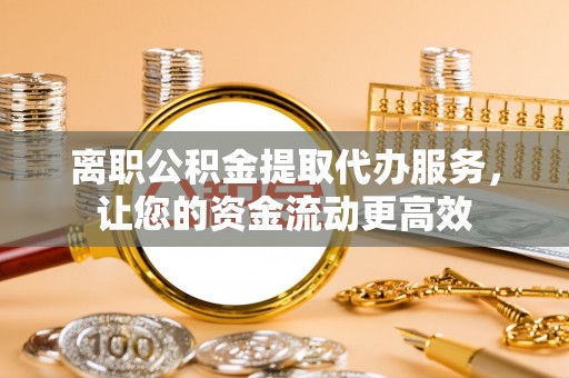 贡山离职公积金提取代办服务，让您的资金流动更高效