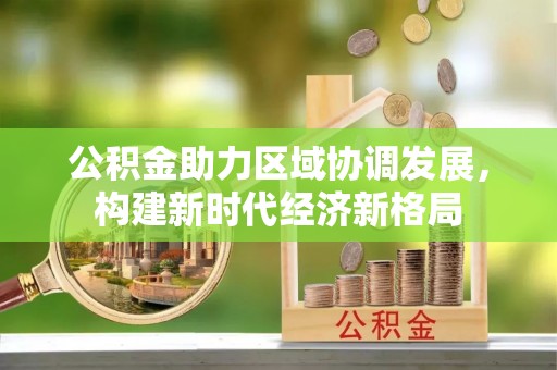 贡山公积金助力区域协调发展，构建新时代经济新格局