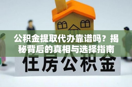贡山公积金提取代办靠谱吗？揭秘背后的真相与选择指南