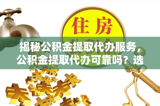 贡山揭秘公积金提取代办服务，公积金提取代办可靠吗？选择需谨慎