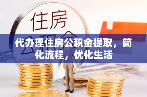 贡山代办理住房公积金提取，简化流程，优化生活