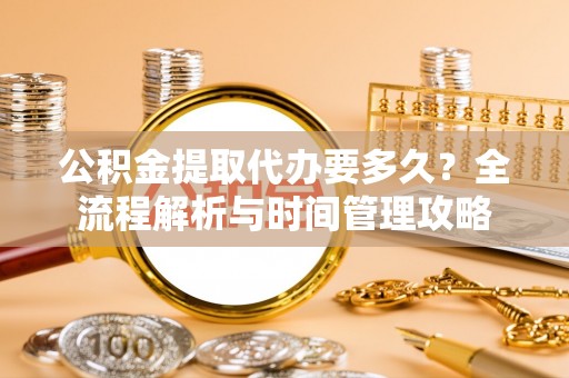 贡山公积金提取代办要多久？全流程解析与时间管理攻略