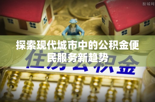 贡山探索现代城市中的公积金便民服务新趋势