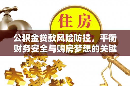 贡山公积金贷款风险防控，平衡财务安全与购房梦想的关键