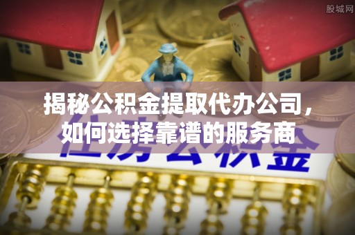 贡山揭秘公积金提取代办公司，如何选择靠谱的服务商