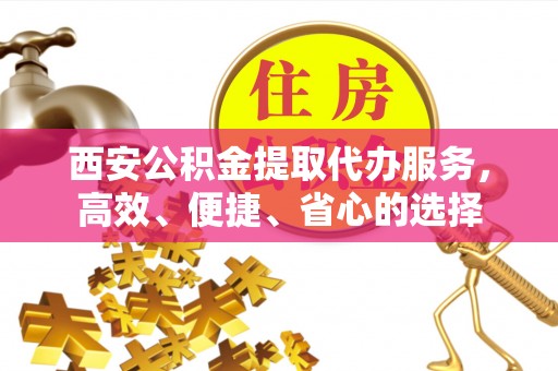 贡山西安公积金提取代办服务，高效、便捷、省心的选择