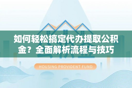 贡山如何轻松搞定代办提取公积金？全面解析流程与技巧