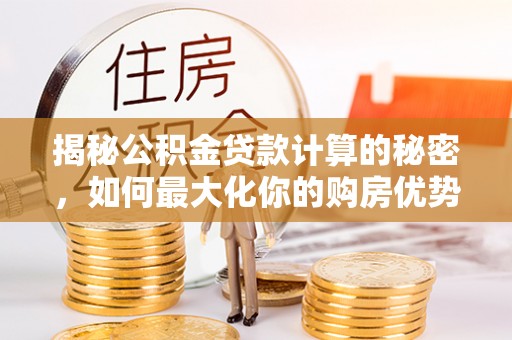 贡山揭秘公积金贷款计算的秘密，如何最大化你的购房优势