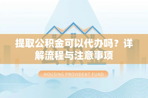 贡山提取公积金可以代办吗？详解流程与注意事项