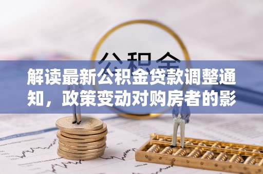 贡山解读最新公积金贷款调整通知，政策变动对购房者的影响