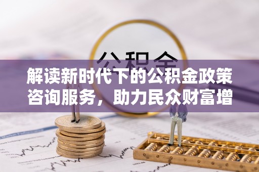 贡山解读新时代下的公积金政策咨询服务，助力民众财富增值与安居梦想