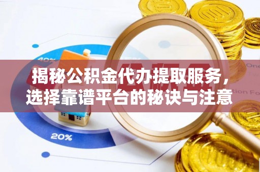 贡山揭秘公积金代办提取服务，选择靠谱平台的秘诀与注意事项