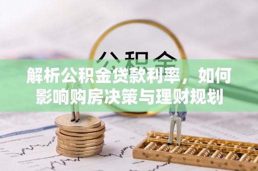 贡山解析公积金贷款利率，如何影响购房决策与理财规划