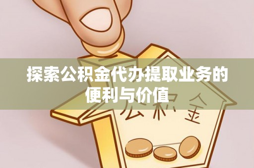 贡山探索公积金代办提取业务的便利与价值