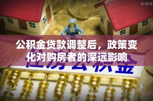 贡山公积金贷款调整后，政策变化对购房者的深远影响