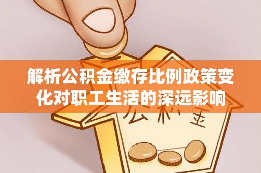 贡山解析公积金缴存比例政策变化对职工生活的深远影响