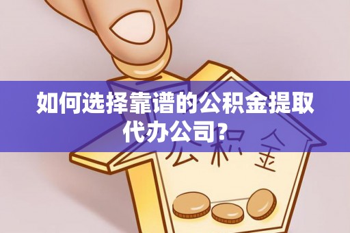 贡山如何选择靠谱的公积金提取代办公司？