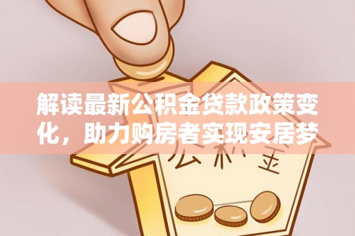 贡山解读最新公积金贷款政策变化，助力购房者实现安居梦想