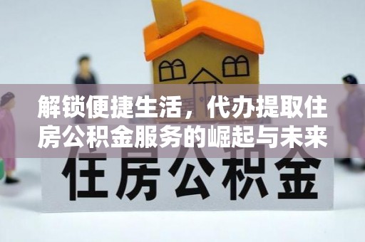 贡山解锁便捷生活，代办提取住房公积金服务的崛起与未来