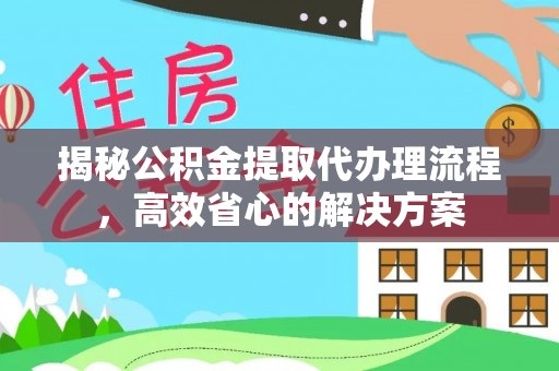 贡山揭秘公积金提取代办理流程，高效省心的解决方案