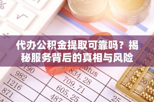 贡山代办公积金提取可靠吗？揭秘服务背后的真相与风险