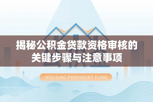 贡山揭秘公积金贷款资格审核的关键步骤与注意事项