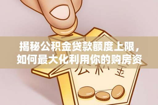 贡山揭秘公积金贷款额度上限，如何最大化利用你的购房资金？