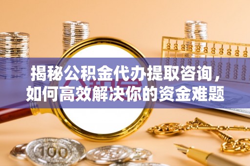 贡山揭秘公积金代办提取咨询，如何高效解决你的资金难题