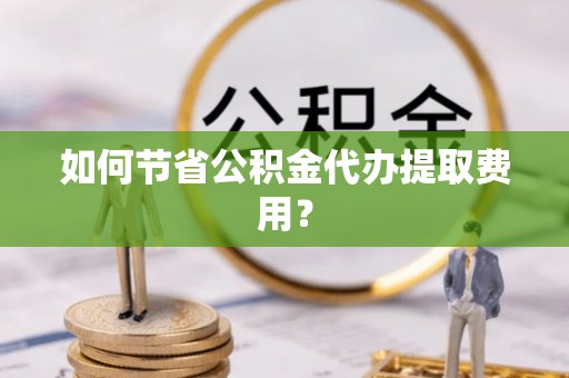贡山如何节省公积金代办提取费用？