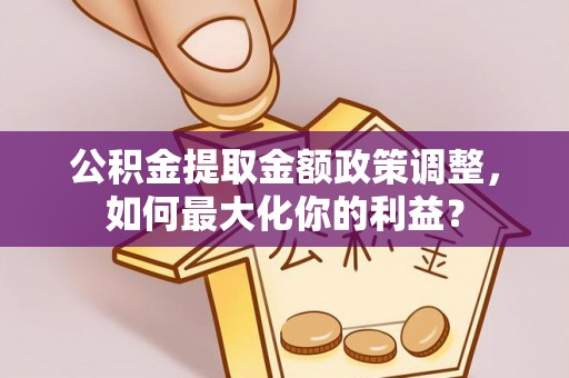 贡山公积金提取金额政策调整，如何最大化你的利益？